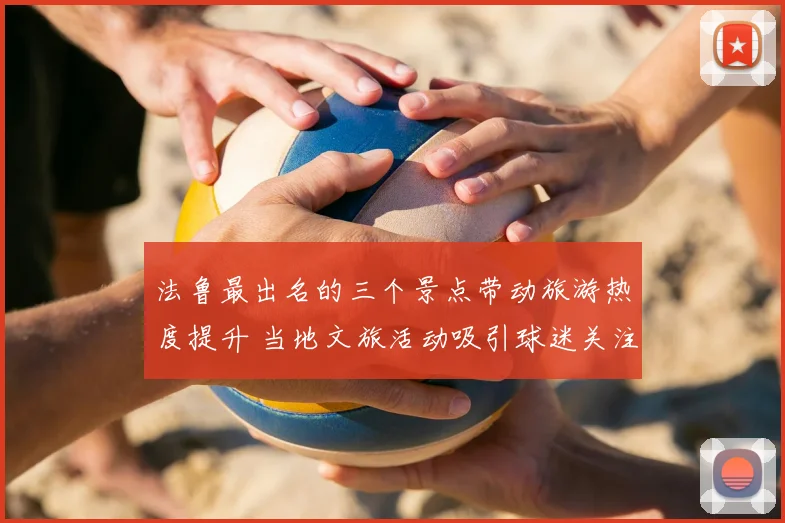 法鲁最出名的三个景点带动旅游热度提升 当地文旅活动吸引球迷关注