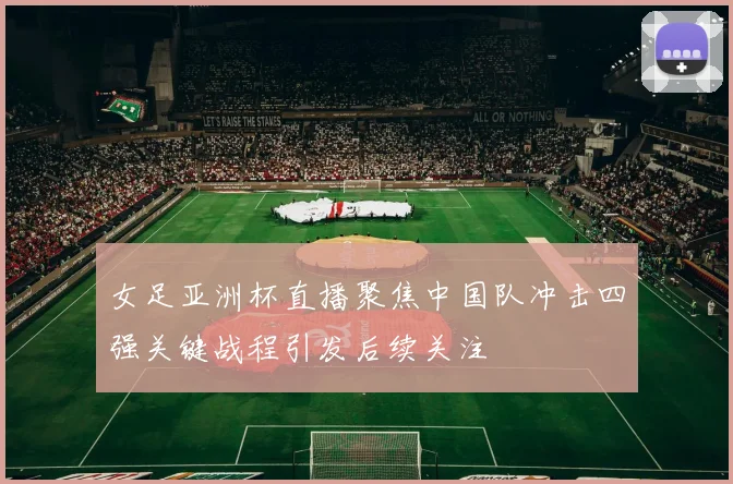 女足亚洲杯直播聚焦中国队冲击四强关键战程引发后续关注