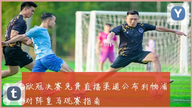 欧冠决赛免费直播渠道公布利物浦对阵皇马观赛指南
