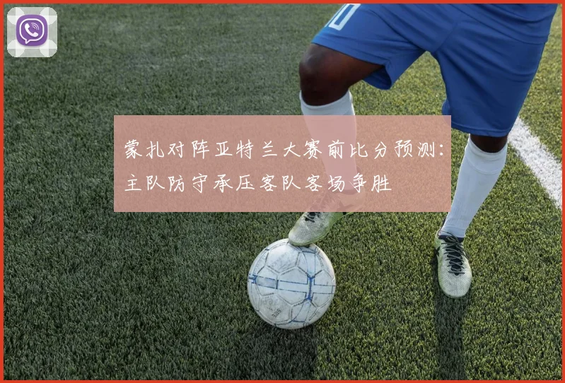 蒙扎对阵亚特兰大赛前比分预测：主队防守承压客队客场争胜