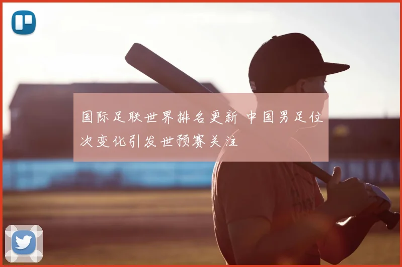 国际足联世界排名更新 中国男足位次变化引发世预赛关注