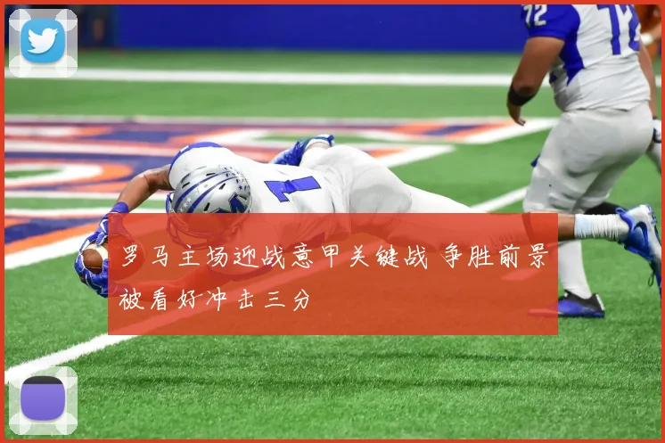 罗马主场迎战意甲关键战 争胜前景被看好冲击三分