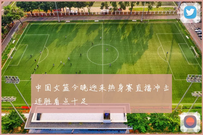 中国女篮今晚迎来热身赛直播冲击连胜看点十足