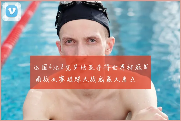 法国4比2克罗地亚夺得世界杯冠军 雨战决赛进球大战成最大看点