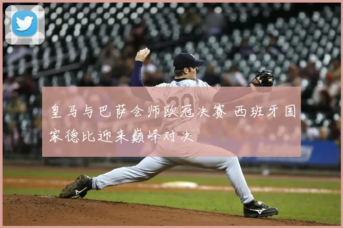 皇马与巴萨会师欧冠决赛 西班牙国家德比迎来巅峰对决