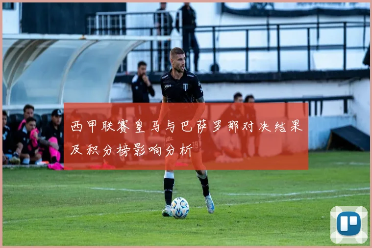 西甲联赛皇马与巴萨罗那对决结果及积分榜影响分析