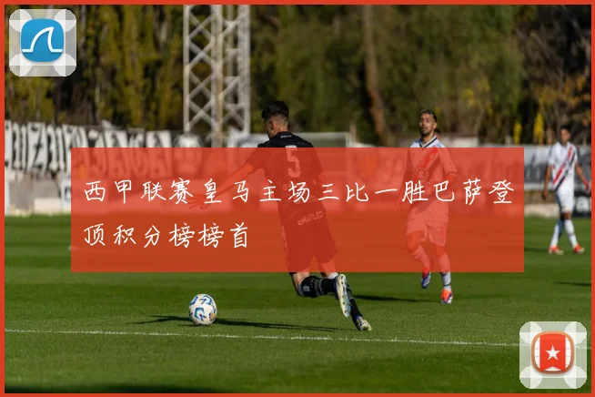 西甲联赛皇马主场三比一胜巴萨登顶积分榜榜首