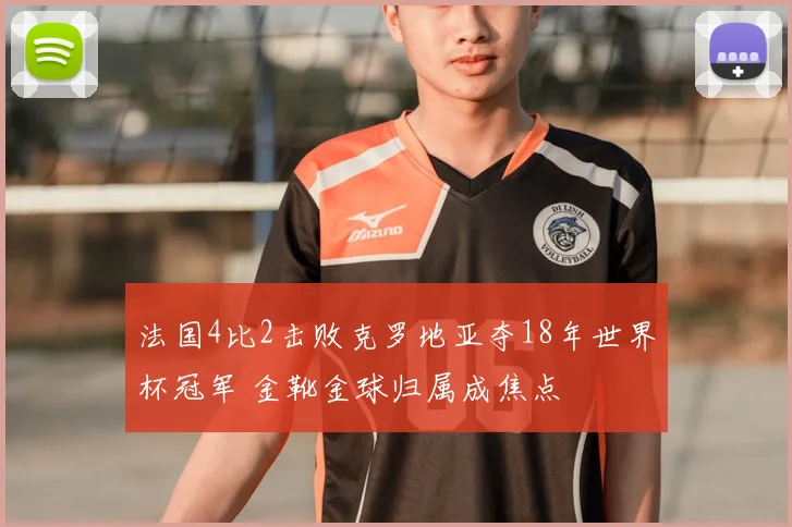 法国4比2击败克罗地亚夺18年世界杯冠军 金靴金球归属成焦点