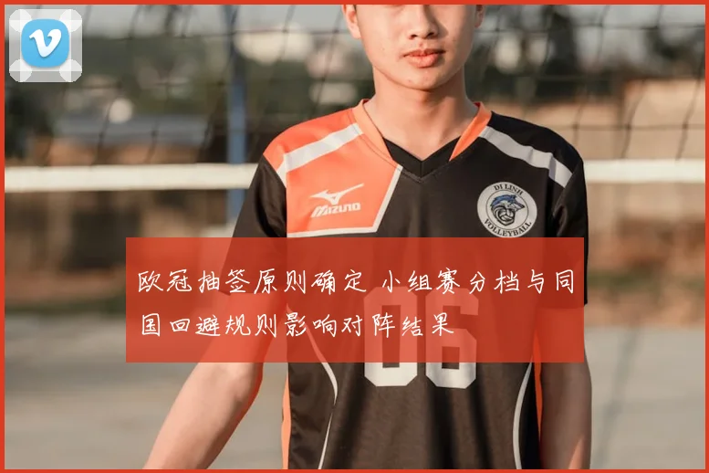 欧冠抽签原则确定 小组赛分档与同国回避规则影响对阵结果