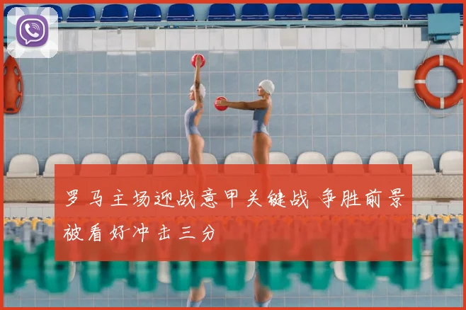 罗马主场迎战意甲关键战 争胜前景被看好冲击三分