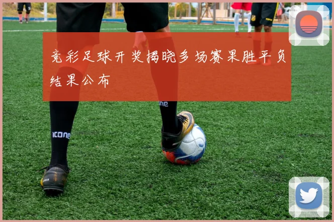 竞彩足球开奖揭晓多场赛果胜平负结果公布