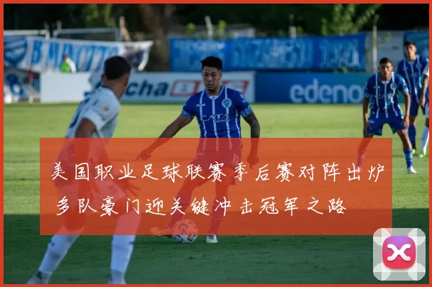 美国职业足球联赛季后赛对阵出炉 多队豪门迎关键冲击冠军之路