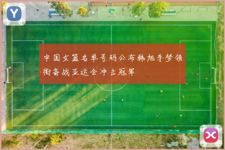 中国女篮名单号码公布韩旭李梦领衔备战亚运会冲击冠军