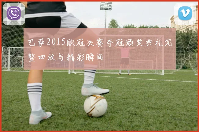 巴萨2015欧冠决赛夺冠颁奖典礼完整回放与精彩瞬间