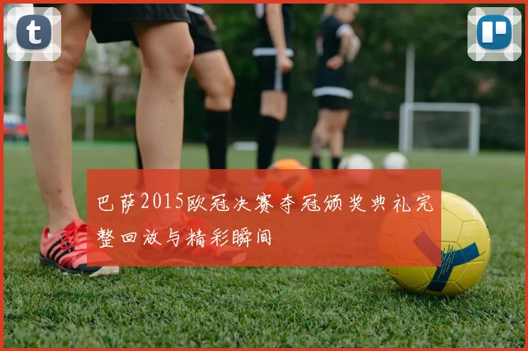 巴萨2015欧冠决赛夺冠颁奖典礼完整回放与精彩瞬间
