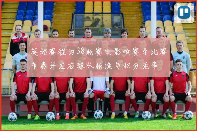 英超赛程为38轮赛制影响赛季比赛节奏并左右球队轮换与积分竞争