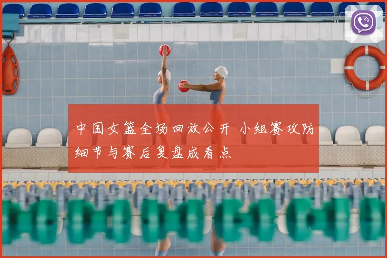 中国女篮全场回放公开 小组赛攻防细节与赛后复盘成看点