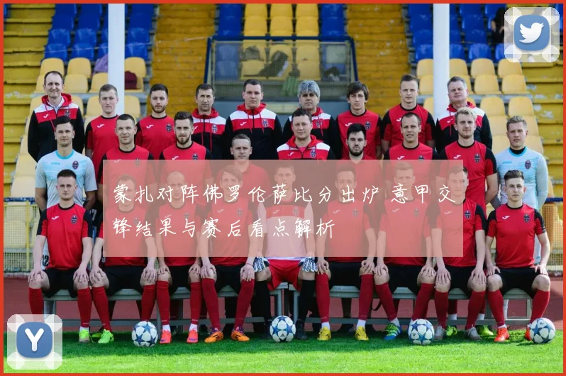 蒙扎对阵佛罗伦萨比分出炉 意甲交锋结果与赛后看点解析