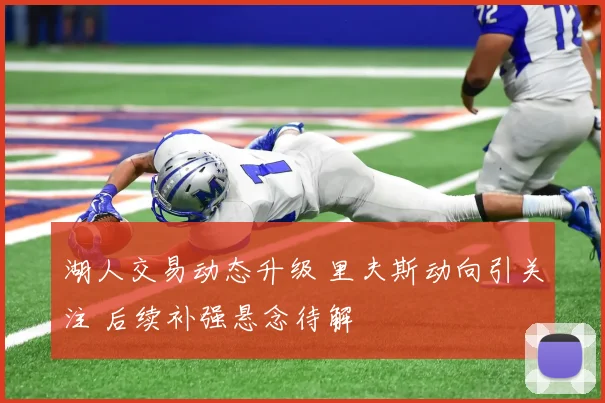 湖人交易动态升级 里夫斯动向引关注 后续补强悬念待解