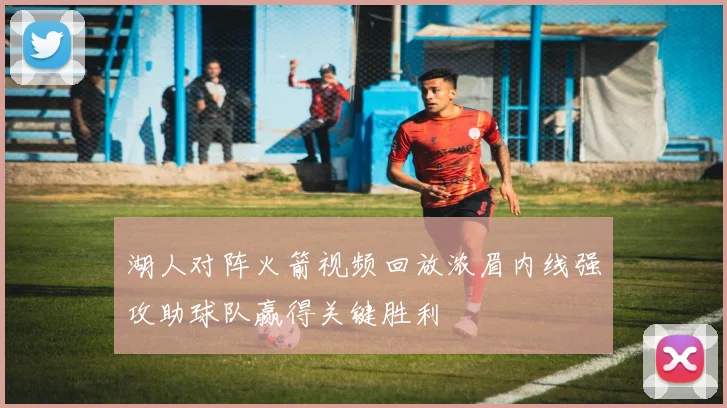 湖人对阵火箭视频回放浓眉内线强攻助球队赢得关键胜利