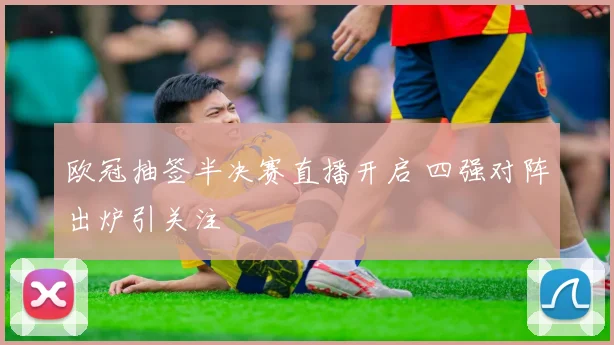 欧冠抽签半决赛直播开启 四强对阵出炉引关注