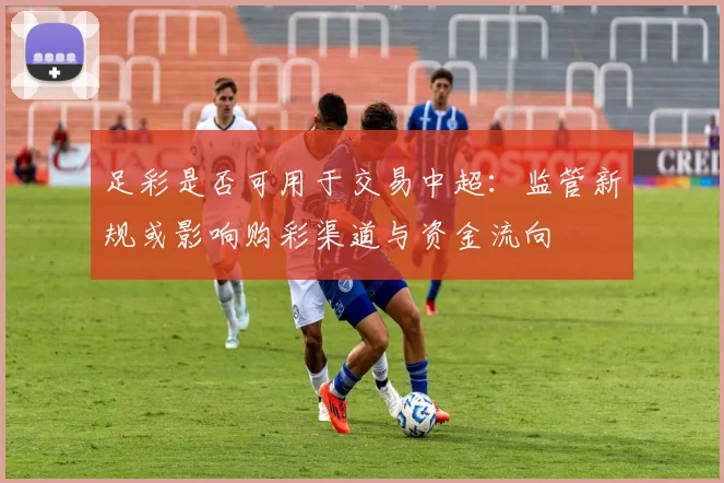 足彩是否可用于交易中超:监管新规或影响购彩渠道与资金流向