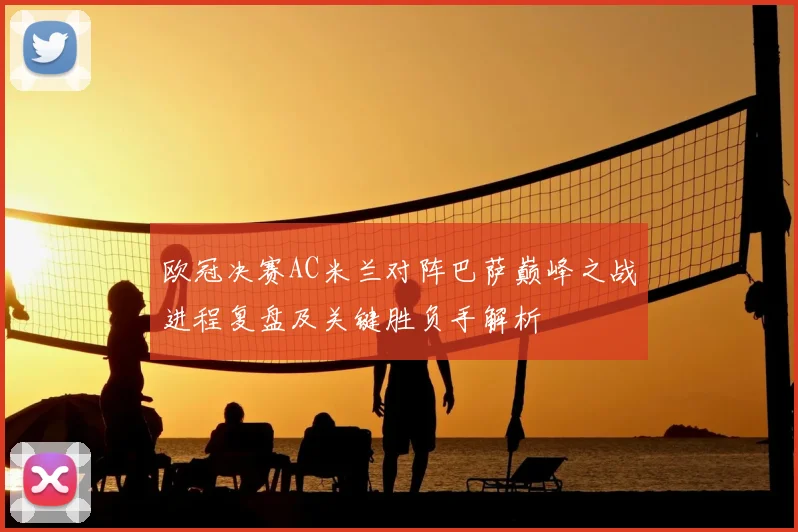 欧冠决赛AC米兰对阵巴萨巅峰之战进程复盘及关键胜负手解析