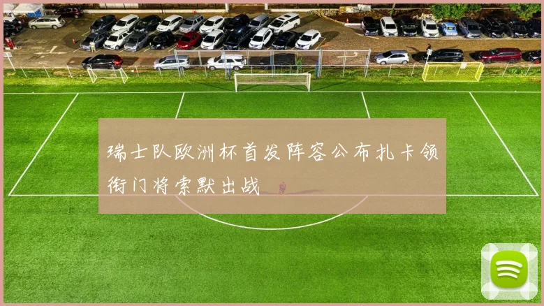 瑞士队欧洲杯首发阵容公布扎卡领衔门将索默出战