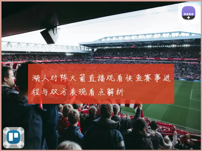 湖人对阵火箭直播观看快鱼赛事进程与双方表现看点解析