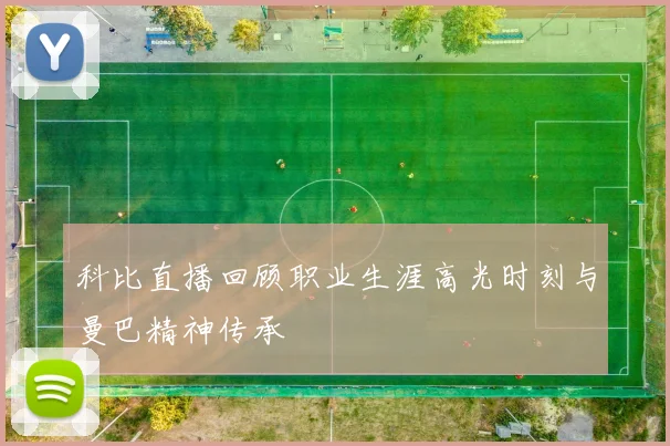 科比直播回顾职业生涯高光时刻与曼巴精神传承