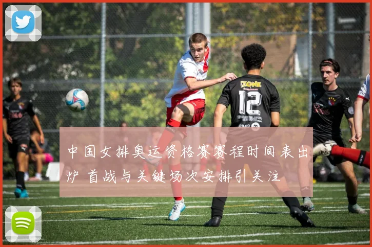 中国女排奥运资格赛赛程时间表出炉 首战与关键场次安排引关注