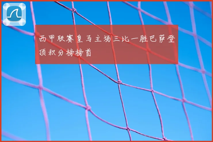 西甲联赛皇马主场三比一胜巴萨登顶积分榜榜首