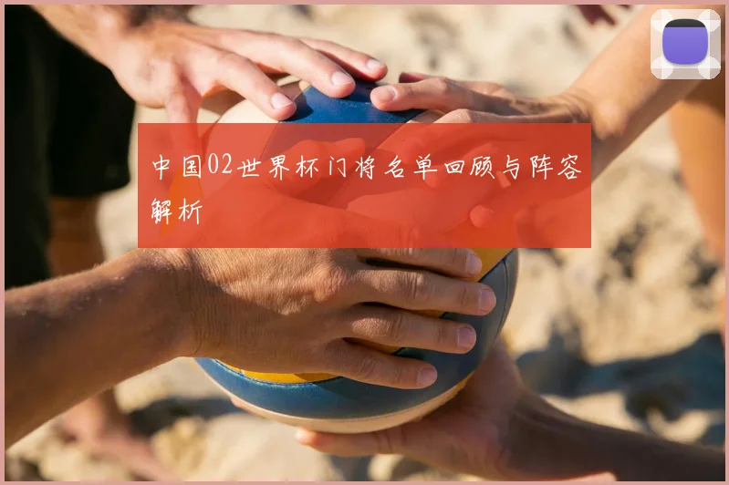 中国02世界杯门将名单回顾与阵容解析