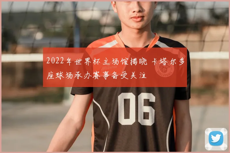 2022年世界杯主场馆揭晓 卡塔尔多座球场承办赛事备受关注