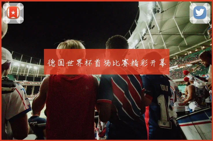 德国世界杯首场比赛精彩开幕