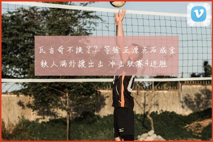 瓦吉奇不换了?等徐正源点石成金 铁人满外援出击 冲击联赛4连胜