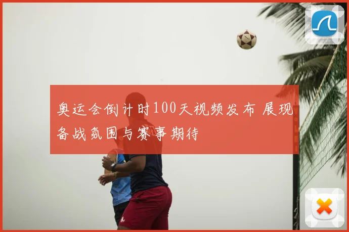 奥运会倒计时100天视频发布 展现备战氛围与赛事期待