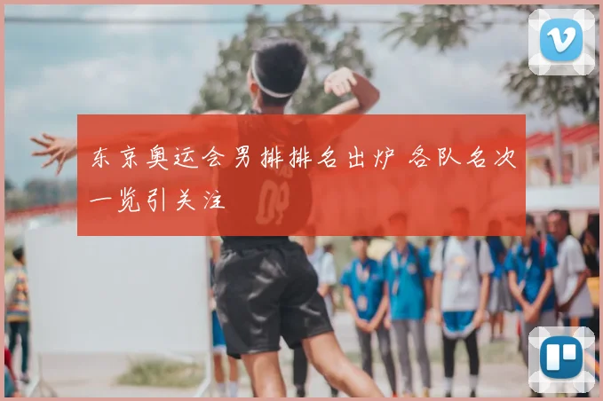 东京奥运会男排排名出炉 各队名次一览引关注