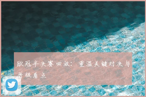 欧冠半决赛回放：重温关键对决与晋级看点