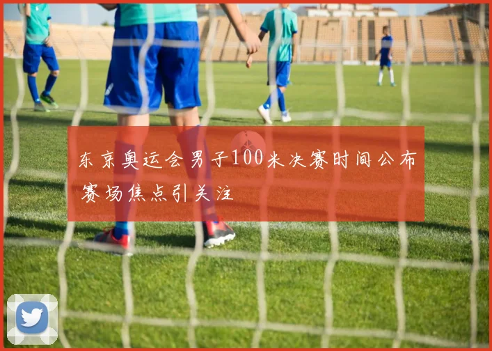 东京奥运会男子100米决赛时间公布 赛场焦点引关注