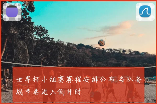 世界杯小组赛赛程安排公布 各队备战节奏进入倒计时