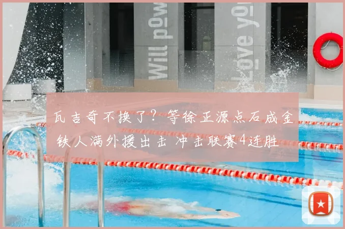 瓦吉奇不换了?等徐正源点石成金 铁人满外援出击 冲击联赛4连胜