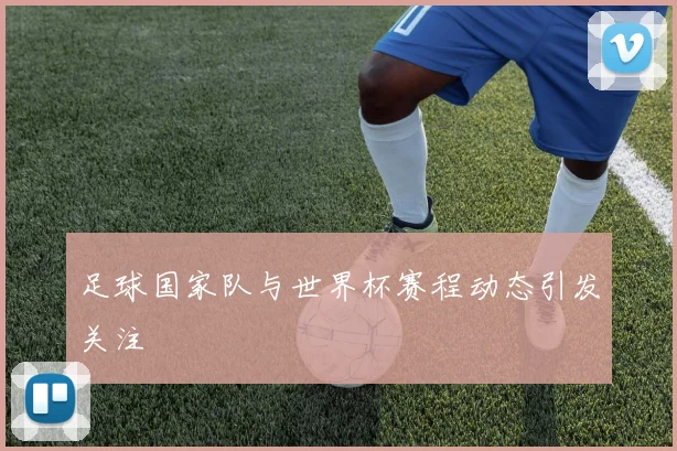 足球国家队与世界杯赛程动态引发关注