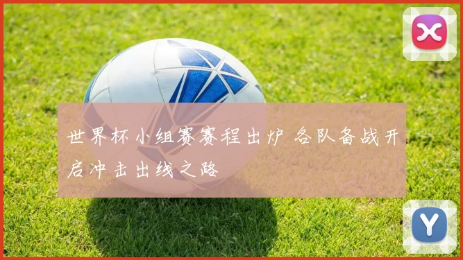 世界杯小组赛赛程出炉 各队备战开启冲击出线之路