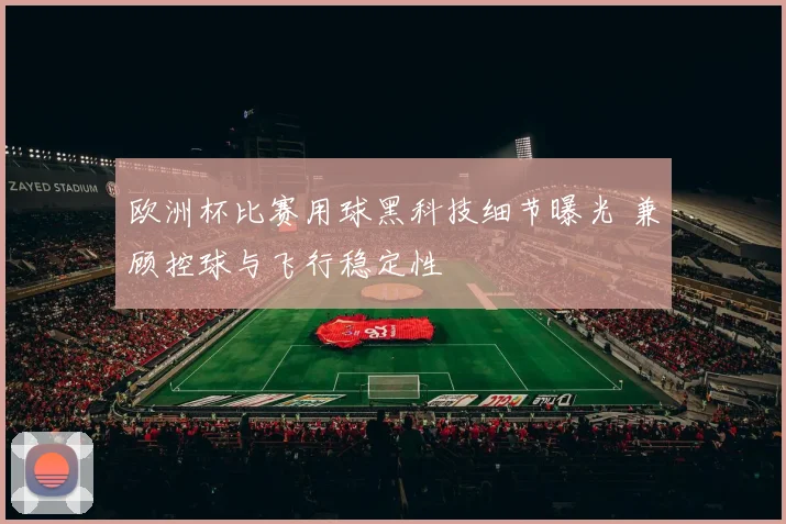 欧洲杯比赛用球黑科技细节曝光 兼顾控球与飞行稳定性