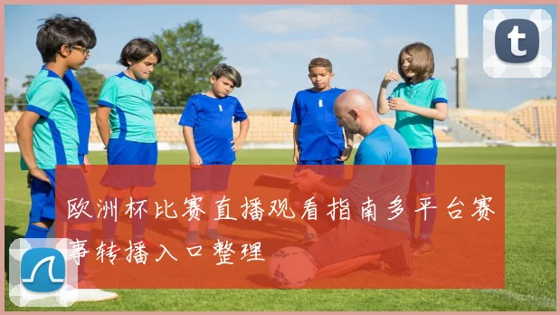 欧洲杯比赛直播观看指南多平台赛事转播入口整理