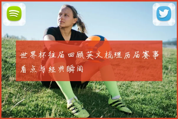 世界杯往届回顾英文梳理历届赛事看点与经典瞬间