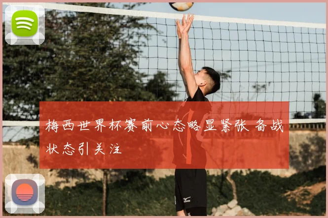 梅西世界杯赛前心态略显紧张 备战状态引关注