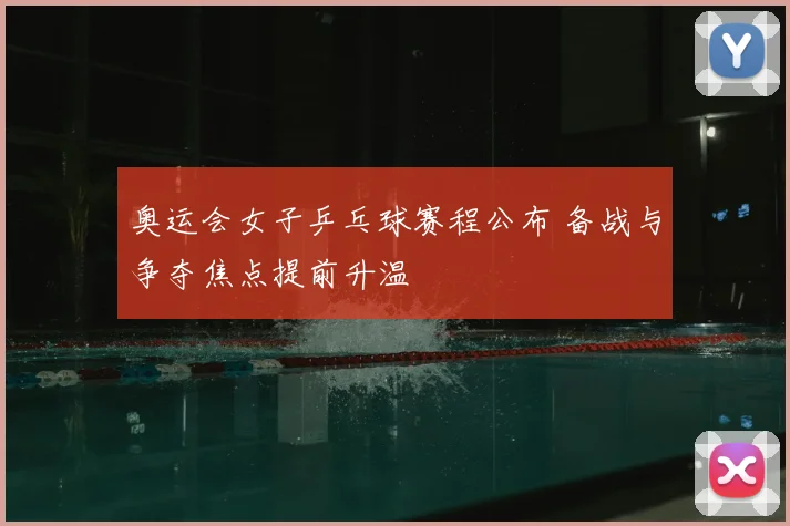 奥运会女子乒乓球赛程公布 备战与争夺焦点提前升温