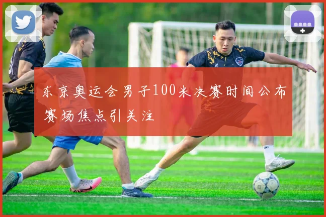 东京奥运会男子100米决赛时间公布 赛场焦点引关注